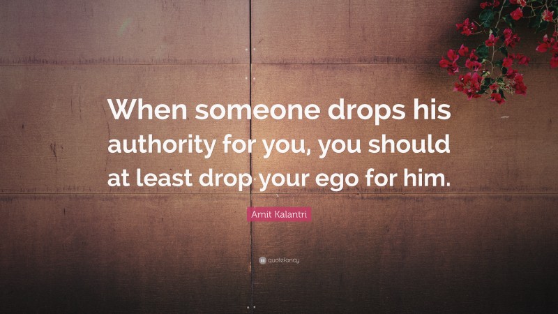 Amit Kalantri Quote: “When someone drops his authority for you, you should at least drop your ego for him.”