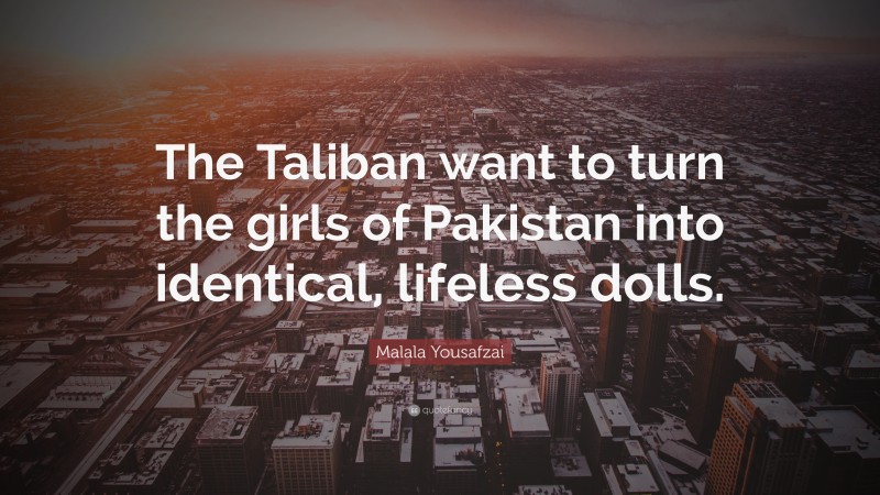 Malala Yousafzai Quote: “The Taliban want to turn the girls of Pakistan into identical, lifeless dolls.”