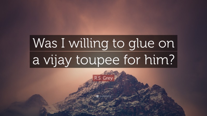 R.S. Grey Quote: “Was I willing to glue on a vijay toupee for him?”