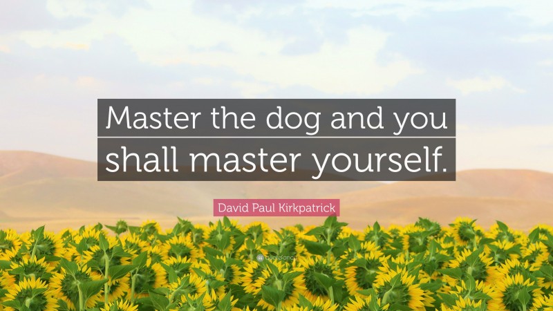 David Paul Kirkpatrick Quote: “Master the dog and you shall master yourself.”