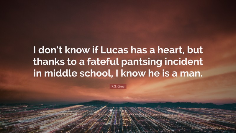 R.S. Grey Quote: “I don’t know if Lucas has a heart, but thanks to a fateful pantsing incident in middle school, I know he is a man.”