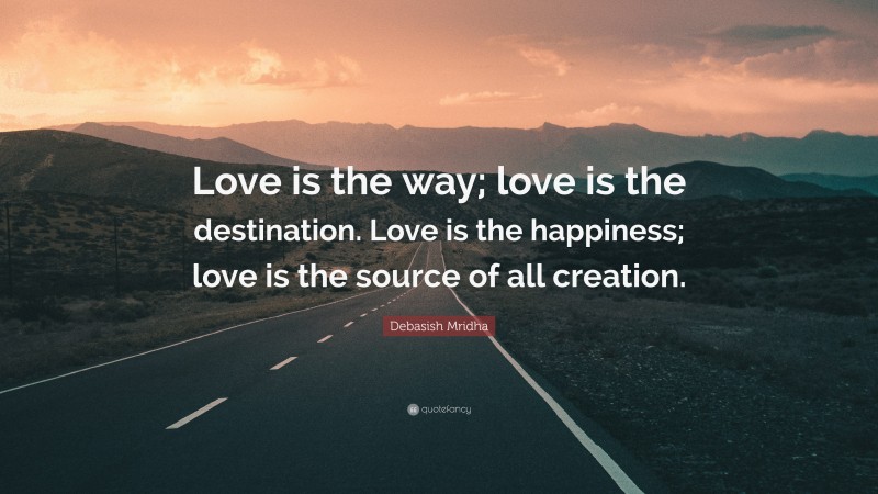 Debasish Mridha Quote: “Love is the way; love is the destination. Love is the happiness; love is the source of all creation.”