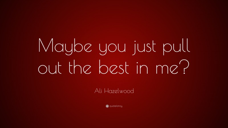 Ali Hazelwood Quote: “Maybe you just pull out the best in me?”