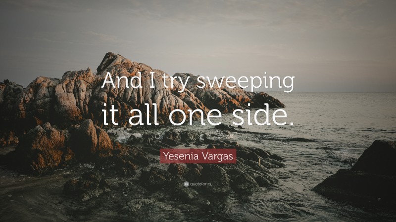 Yesenia Vargas Quote: “And I try sweeping it all one side.”