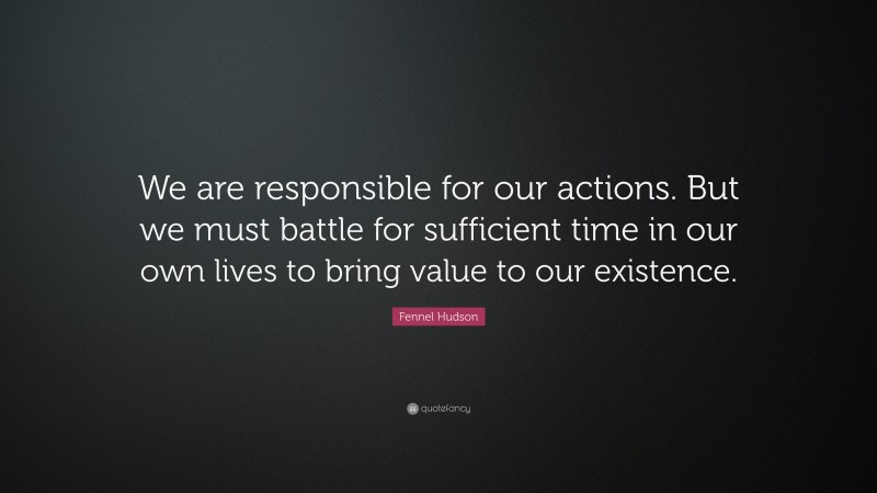 Fennel Hudson Quote: “We are responsible for our actions. But we must battle for sufficient time in our own lives to bring value to our existence.”