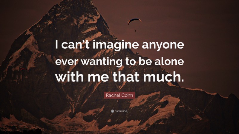 Rachel Cohn Quote: “I can’t imagine anyone ever wanting to be alone with me that much.”