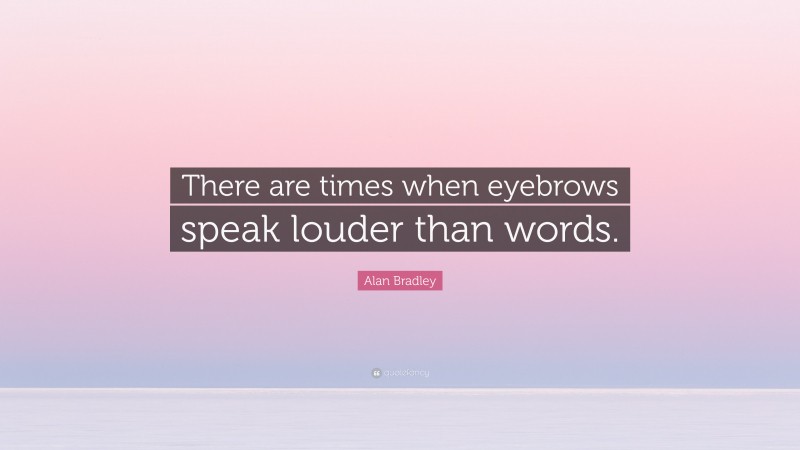 Alan Bradley Quote: “There are times when eyebrows speak louder than words.”