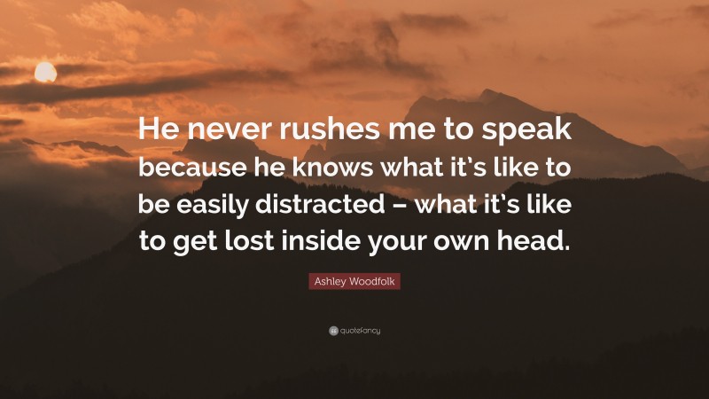 Ashley Woodfolk Quote: “He never rushes me to speak because he knows what it’s like to be easily distracted – what it’s like to get lost inside your own head.”