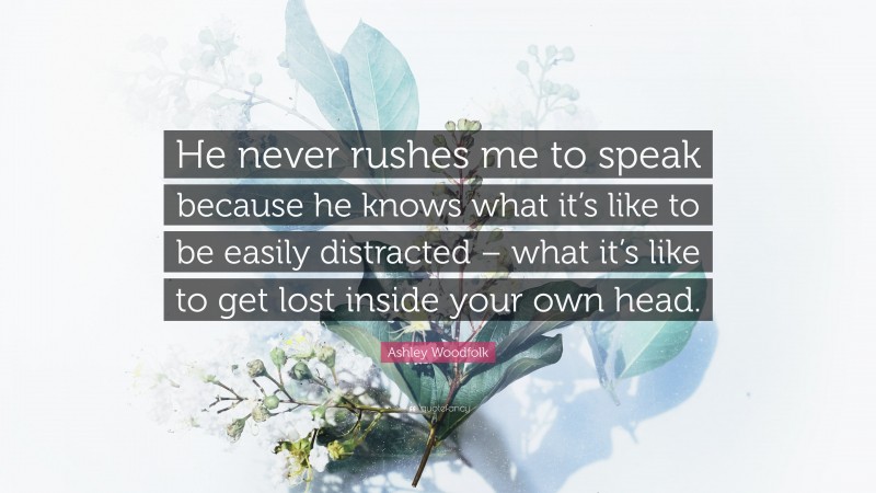 Ashley Woodfolk Quote: “He never rushes me to speak because he knows what it’s like to be easily distracted – what it’s like to get lost inside your own head.”