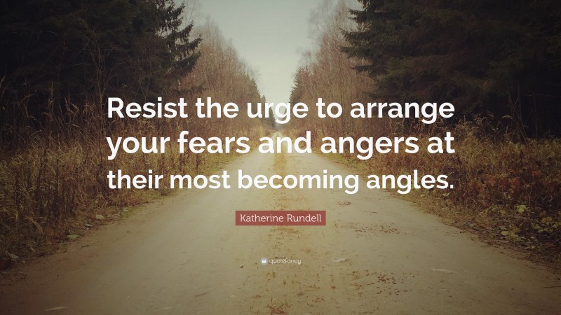 Katherine Rundell Quote: “Resist the urge to arrange your fears and angers at their most becoming angles.”