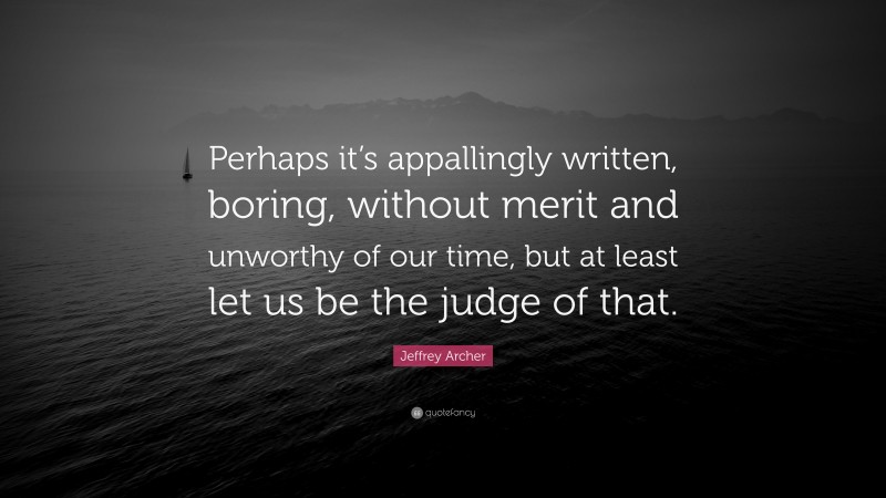 Jeffrey Archer Quote: “Perhaps it’s appallingly written, boring, without merit and unworthy of our time, but at least let us be the judge of that.”