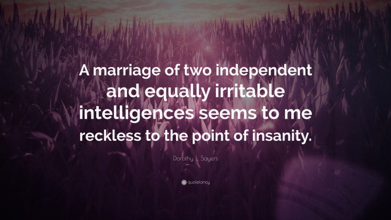 Dorothy L. Sayers Quote: “A marriage of two independent and equally irritable intelligences seems to me reckless to the point of insanity.”