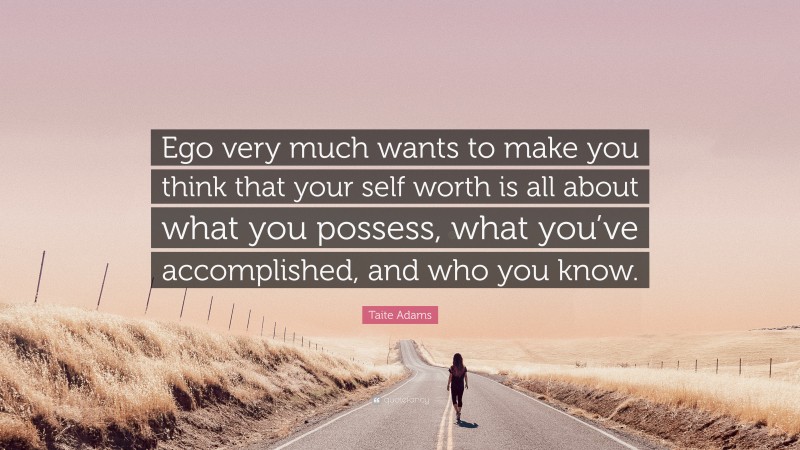 Taite Adams Quote: “Ego very much wants to make you think that your self worth is all about what you possess, what you’ve accomplished, and who you know.”