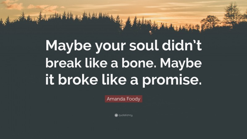 Amanda Foody Quote: “Maybe your soul didn’t break like a bone. Maybe it broke like a promise.”