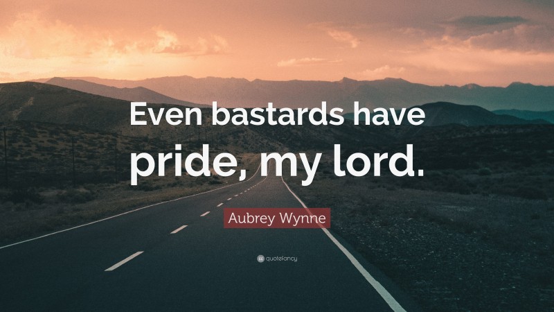 Aubrey Wynne Quote: “Even bastards have pride, my lord.”