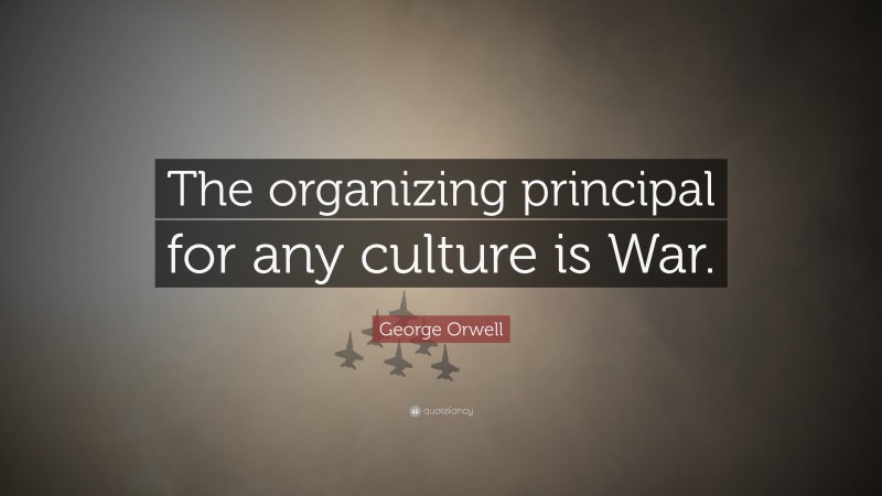 George Orwell Quote: “The organizing principal for any culture is War.”
