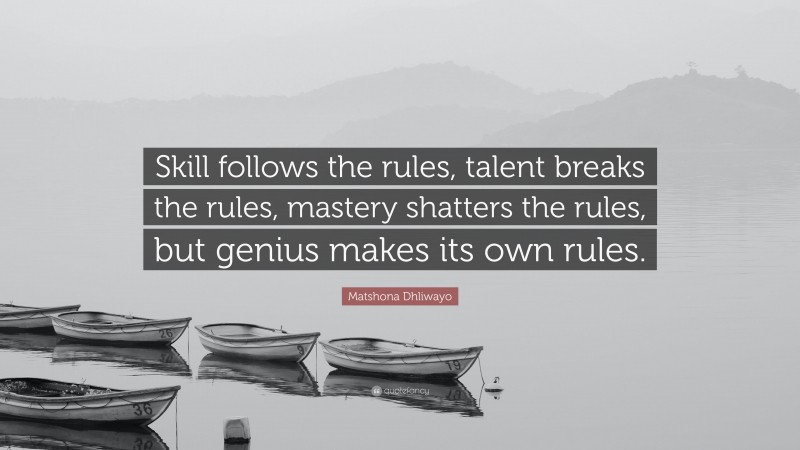 Matshona Dhliwayo Quote: “Skill follows the rules, talent breaks the rules, mastery shatters the rules, but genius makes its own rules.”