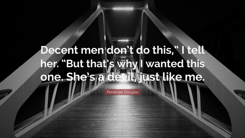 Penelope Douglas Quote: “Decent men don’t do this,” I tell her. “But that’s why I wanted this one. She’s a devil, just like me.”