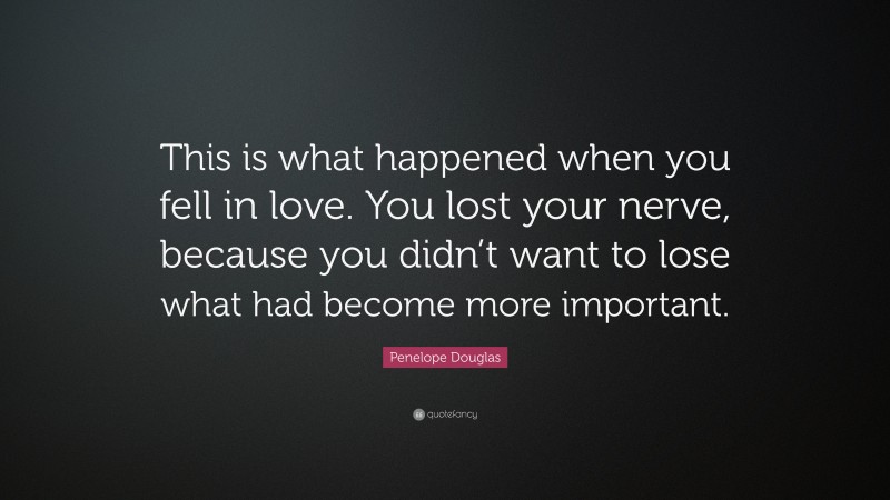 Penelope Douglas Quote: “This is what happened when you fell in love. You lost your nerve, because you didn’t want to lose what had become more important.”