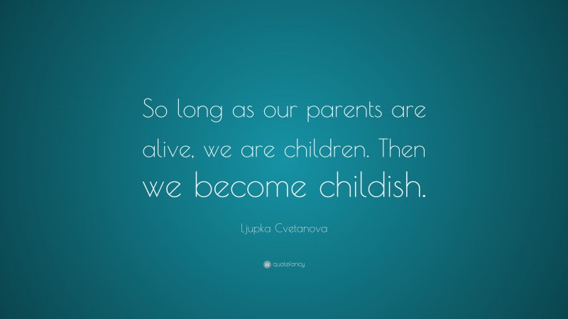 Ljupka Cvetanova Quote: “So long as our parents are alive, we are children. Then we become childish.”