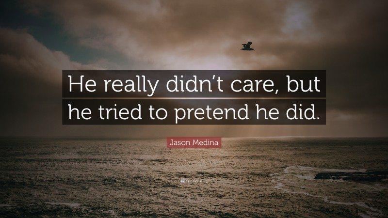 Jason Medina Quote: “He really didn’t care, but he tried to pretend he did.”