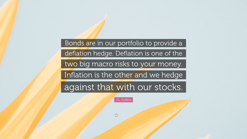 J.L. Collins Quote: “Bonds are in our portfolio to provide a deflation hedge. Deflation is one of the two big macro risks to your money. Inflation is the other and we hedge against that with our stocks.”