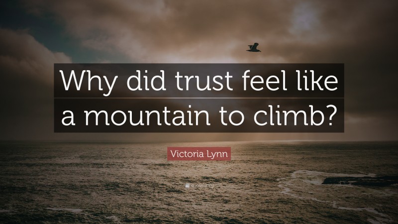 Victoria Lynn Quote: “Why did trust feel like a mountain to climb?”