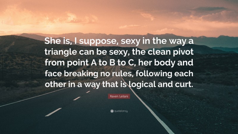 Raven Leilani Quote: “She is, I suppose, sexy in the way a triangle can be sexy, the clean pivot from point A to B to C, her body and face breaking no rules, following each other in a way that is logical and curt.”