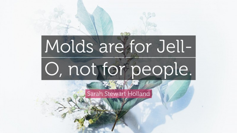 Sarah Stewart Holland Quote: “Molds are for Jell-O, not for people.”