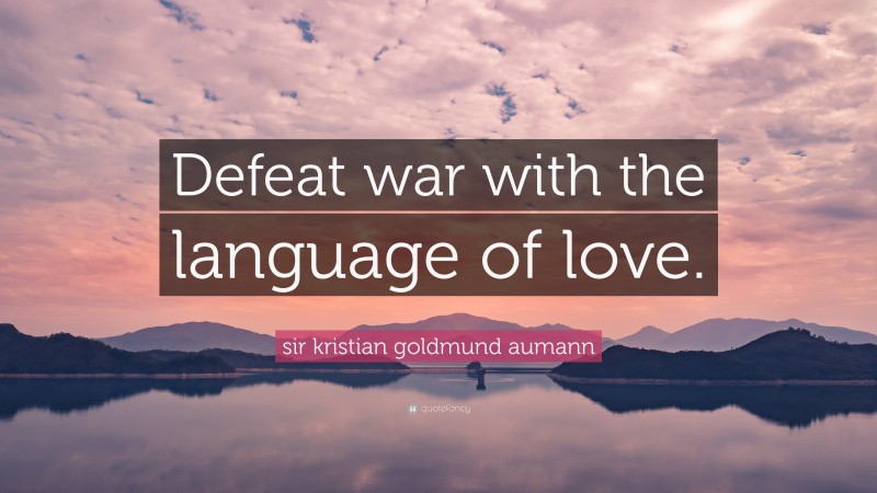 sir kristian goldmund aumann Quote: “Defeat war with the language of love.”