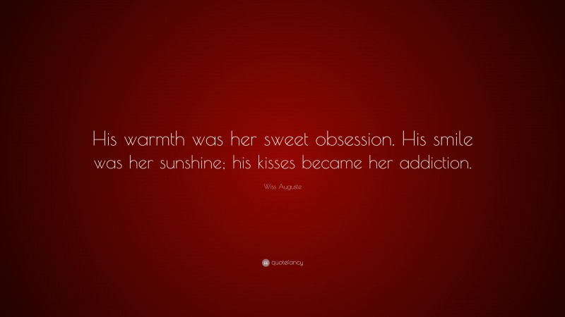 Wiss Auguste Quote: “His warmth was her sweet obsession. His smile was her sunshine; his kisses became her addiction.”