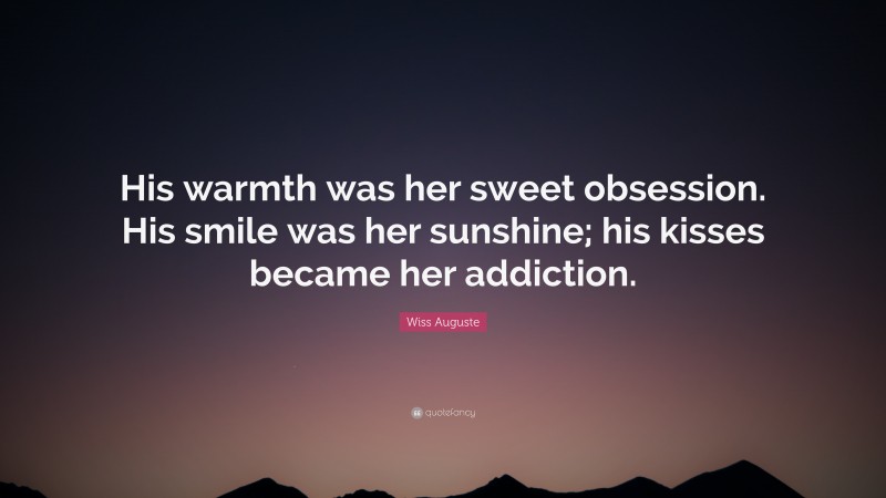 Wiss Auguste Quote: “His warmth was her sweet obsession. His smile was her sunshine; his kisses became her addiction.”