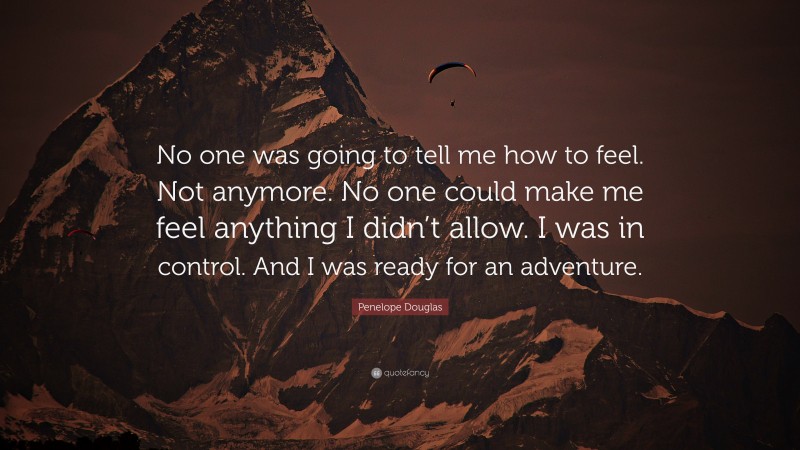 Penelope Douglas Quote: “No one was going to tell me how to feel. Not anymore. No one could make me feel anything I didn’t allow. I was in control. And I was ready for an adventure.”