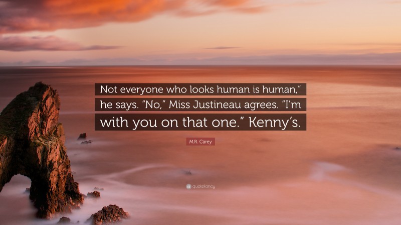 M.R. Carey Quote: “Not everyone who looks human is human,” he says. “No,” Miss Justineau agrees. “I’m with you on that one.” Kenny’s.”