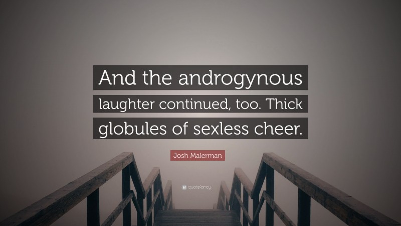 Josh Malerman Quote: “And the androgynous laughter continued, too. Thick globules of sexless cheer.”