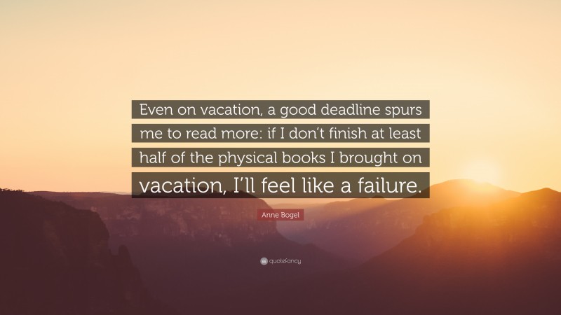 Anne Bogel Quote: “Even on vacation, a good deadline spurs me to read more: if I don’t finish at least half of the physical books I brought on vacation, I’ll feel like a failure.”