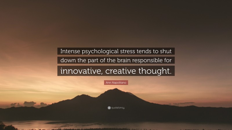 Ann Napolitano Quote: “Intense psychological stress tends to shut down the part of the brain responsible for innovative, creative thought.”