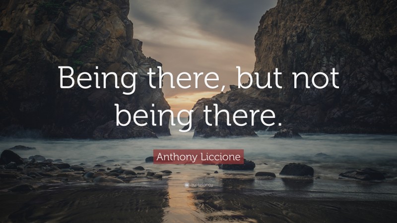 Anthony Liccione Quote: “Being there, but not being there.”