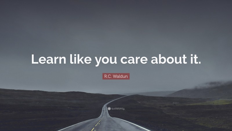 R.C. Waldun Quote: “Learn like you care about it.”