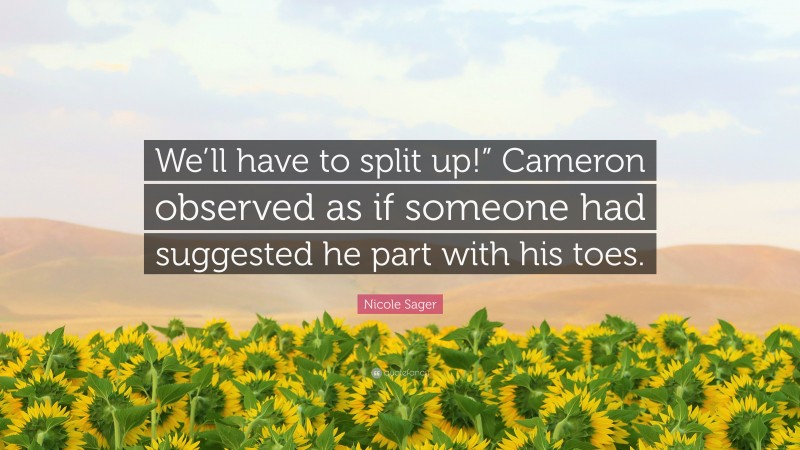 Nicole Sager Quote: “We’ll have to split up!” Cameron observed as if someone had suggested he part with his toes.”