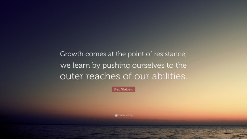 Brad Stulberg Quote: “Growth comes at the point of resistance; we learn by pushing ourselves to the outer reaches of our abilities.”