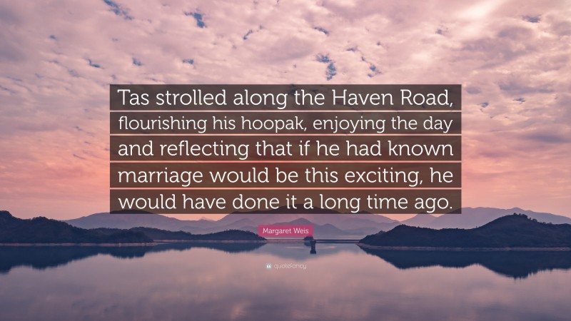 Margaret Weis Quote: “Tas strolled along the Haven Road, flourishing his hoopak, enjoying the day and reflecting that if he had known marriage would be this exciting, he would have done it a long time ago.”