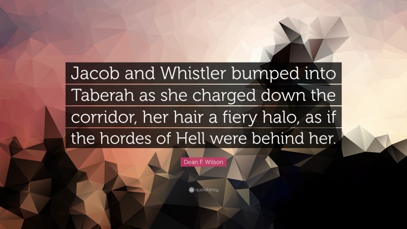 Dean F. Wilson Quote: “Jacob and Whistler bumped into Taberah as she charged down the corridor, her hair a fiery halo, as if the hordes of Hell were behind her.”