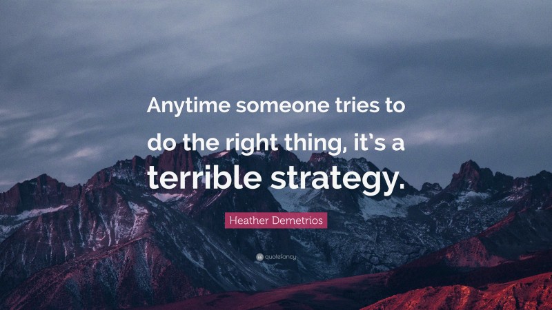 Heather Demetrios Quote: “Anytime someone tries to do the right thing, it’s a terrible strategy.”