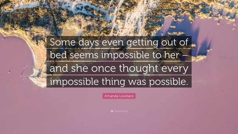 Amanda Lovelace Quote: “Some days even getting out of bed seems impossible to her – and she once thought every impossible thing was possible.”