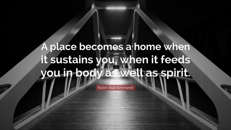 Robin Wall Kimmerer Quote: “A place becomes a home when it sustains you, when it feeds you in body as well as spirit.”