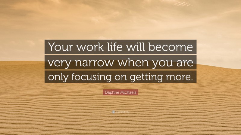 Daphne Michaels Quote: “Your work life will become very narrow when you are only focusing on getting more.”