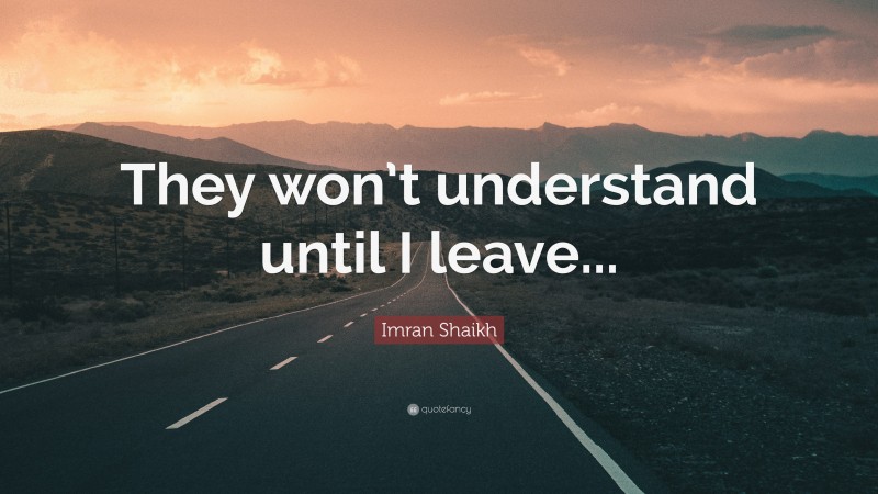 Imran Shaikh Quote: “They won’t understand until I leave...”