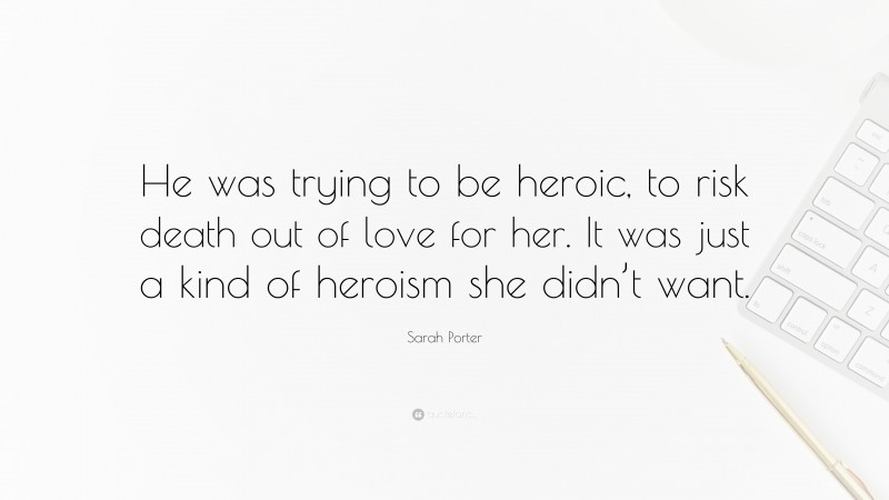 Sarah Porter Quote: “He was trying to be heroic, to risk death out of love for her. It was just a kind of heroism she didn’t want.”