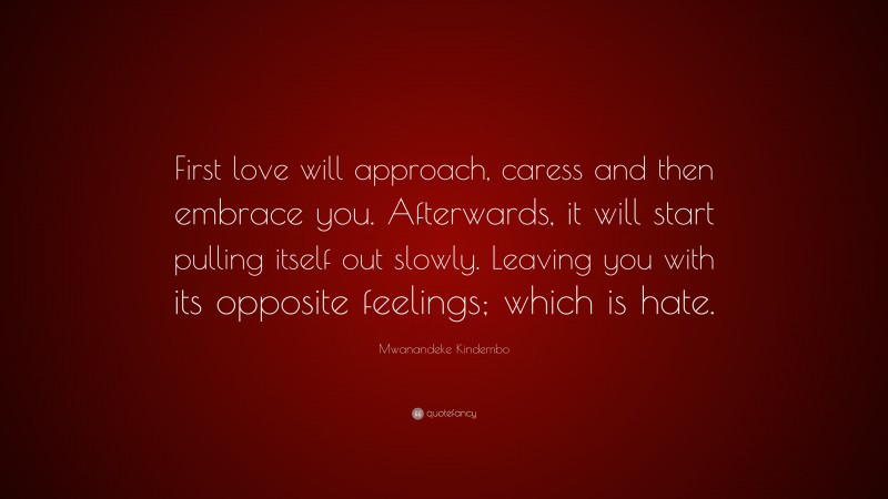 Mwanandeke Kindembo Quote: “First love will approach, caress and then embrace you. Afterwards, it will start pulling itself out slowly. Leaving you with its opposite feelings; which is hate.”